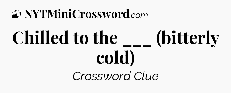 Chilled to the ___ (bitterly cold) - Daily Themed Classic Crossword