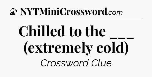 Chilled to the ___ (extremely cold) - Daily Themed Classic Crossword