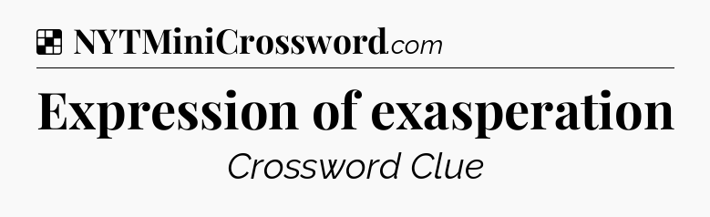Solution: Expression of exasperation - NYT Crossword