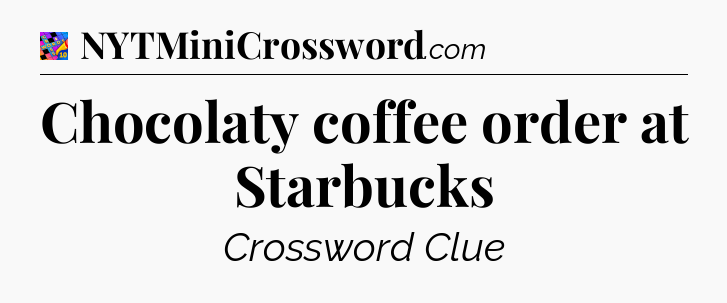 Chocolaty coffee order at Starbucks Crossword Clue