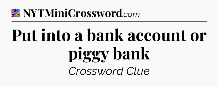 Put into a bank account or piggy bank Crossword Clue