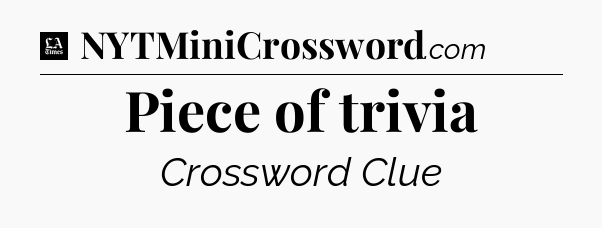 Piece of trivia - LA Times Crossword