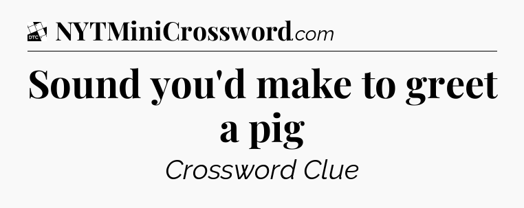 Sound you'd make to greet a pig - Daily Themed Classic Crossword