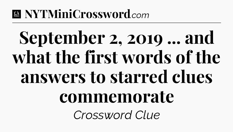 September 2, 2019 ... and what the first words of the answers to starred clues commemorate - LA Times Crossword