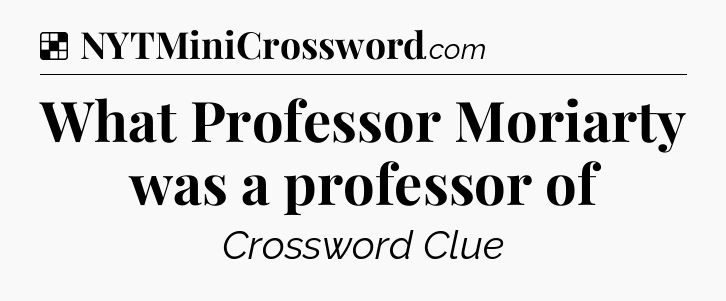 Solution: What Professor Moriarty was a professor of - NYT Crossword