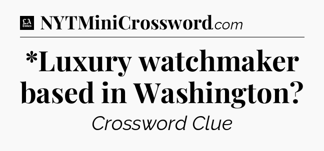 *Luxury watchmaker based in Washington - LA Times Crossword