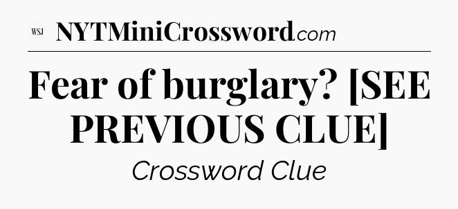Fear of burglary? [SEE PREVIOUS CLUE] - WSJ Crossword