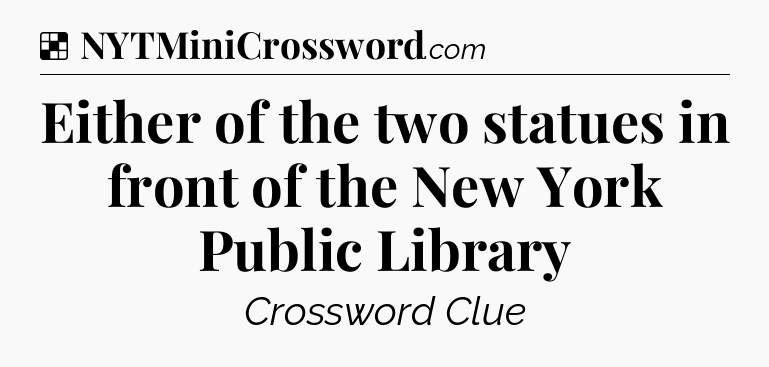 Solution: Either of the two statues in front of the New York Public Library - NYT Crossword