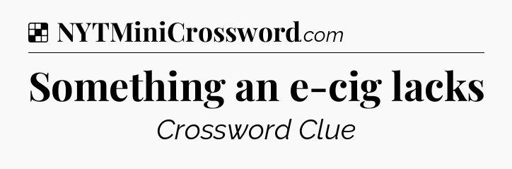 Solution: Something an e-cig lacks - NYT Crossword