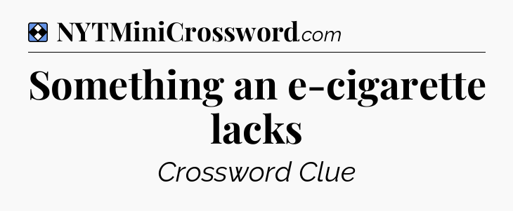 Solution: Something an e-cigarette lacks - NYT Mini Crossword