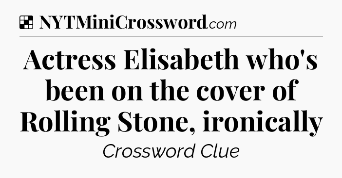 Solution: Actress Elisabeth who's been on the cover of Rolling Stone, ironically - NYT Crossword