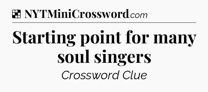 Solution: Starting point for many soul singers - NYT Crossword
