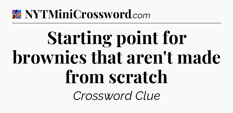 Starting point for brownies that aren't made from scratch Crossword Clue