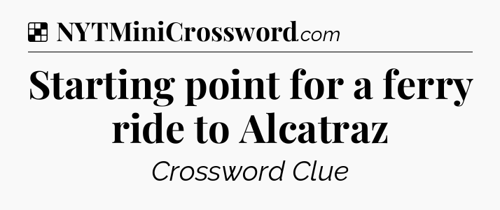 Solution: Starting point for a ferry ride to Alcatraz - NYT Crossword