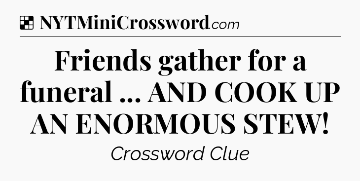 Solution: Friends gather for a funeral ... AND COOK UP AN ENORMOUS STEW - NYT Crossword