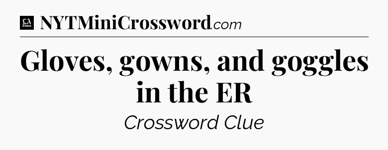 Gloves, gowns, and goggles in the ER - LA Times Crossword