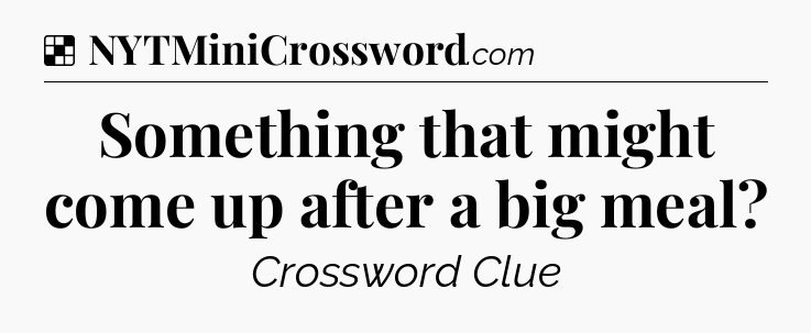Solution: Something that might come up after a big meal - NYT Crossword