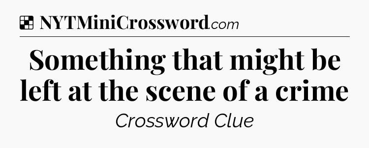 Solution: Something that might be left at the scene of a crime - NYT Crossword