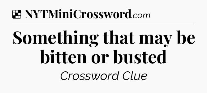 Solution: Something that may be bitten or busted - NYT Crossword