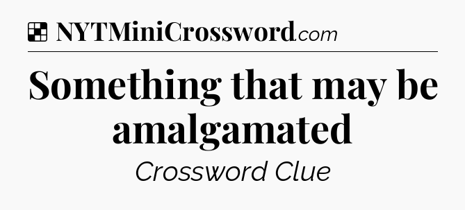 Solution: Something that may be amalgamated - NYT Crossword