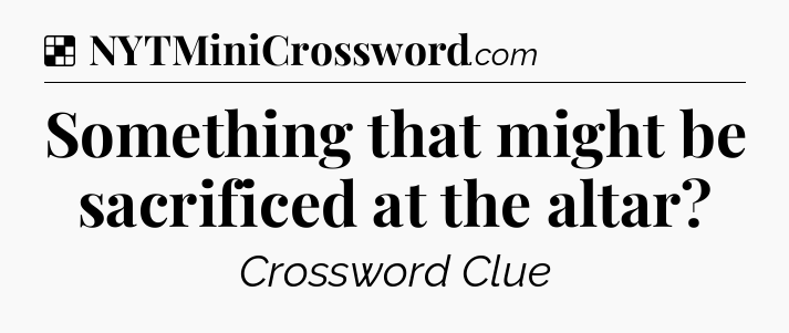 Solution: Something that might be sacrificed at the altar - NYT Crossword