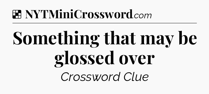 Solution: Something that may be glossed over - NYT Crossword