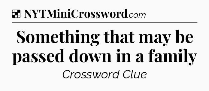Solution: Something that may be passed down in a family - NYT Crossword