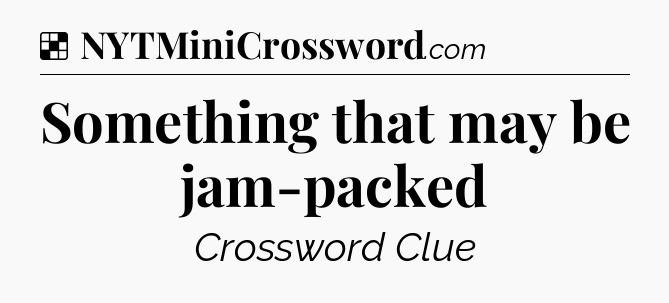 Solution: Something that may be jam-packed - NYT Crossword
