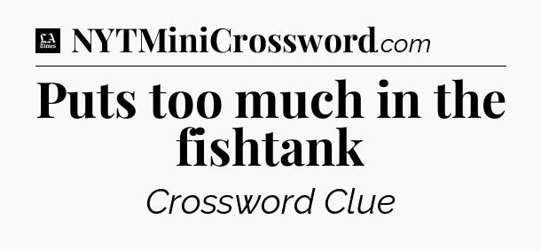 Puts too much in the fishtank - LA Times Crossword