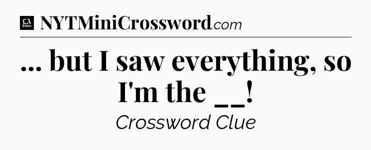 ... but I saw everything, so I'm the __ - LA Times Crossword