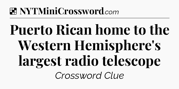 Solution: Puerto Rican home to the Western Hemisphere's largest radio telescope - NYT Crossword