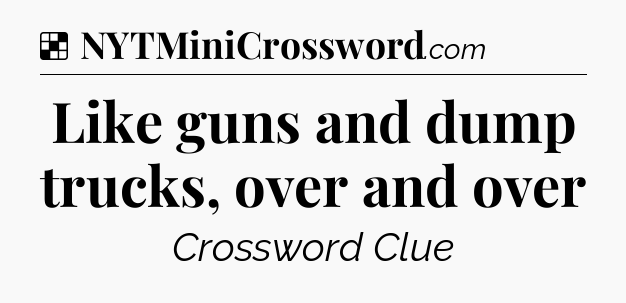 Solution: Like guns and dump trucks, over and over - NYT Crossword