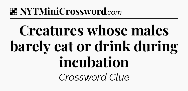Solution: Creatures whose males barely eat or drink during incubation - NYT Crossword