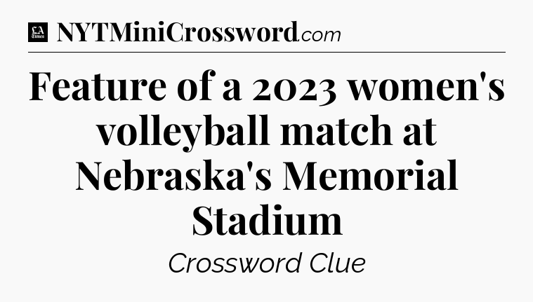 Feature of a 2023 women's volleyball match at Nebraska's Memorial Stadium - LA Times Crossword