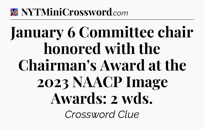 January 6 Committee chair honored with the Chairman's Award at the 2023 NAACP Image Awards: 2 wds Crossword Clue