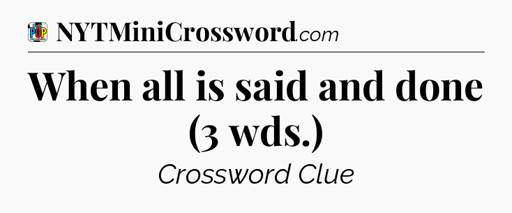 When all is said and done (3 wds.) Crossword Clue
