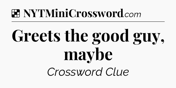 Solution: Greets the good guy, maybe - NYT Crossword