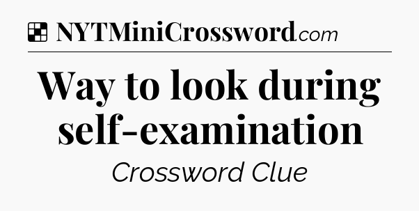 Solution: Way to look during self-examination - NYT Crossword