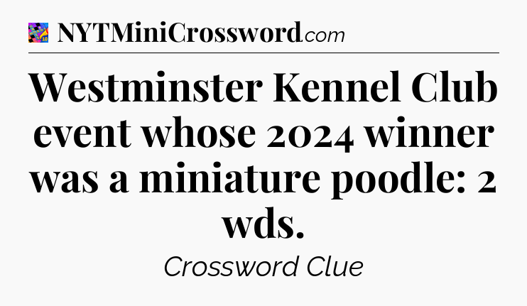 Westminster Kennel Club event whose 2024 winner was a miniature poodle: 2 wds Crossword Clue