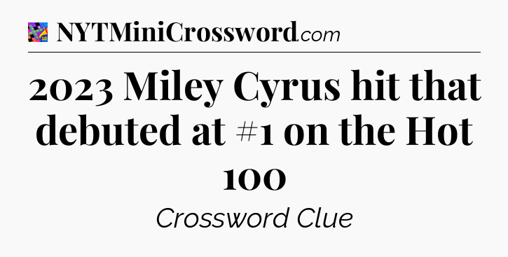 2023 Miley Cyrus hit that debuted at #1 on the Hot 100 Crossword Clue
