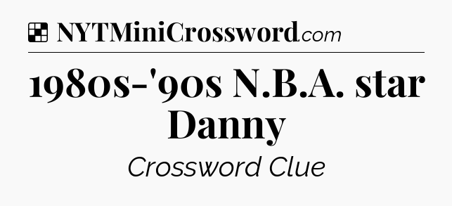 Solution: 1980s-'90s N.B.A. star Danny - NYT Crossword