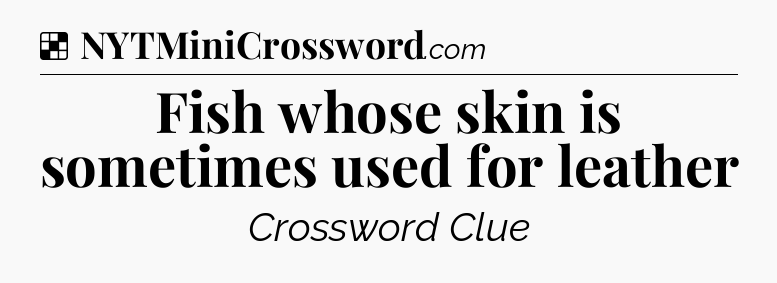 Solution: Fish whose skin is sometimes used for leather - NYT Crossword