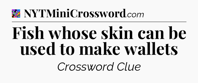 Fish whose skin can be used to make wallets Crossword Clue