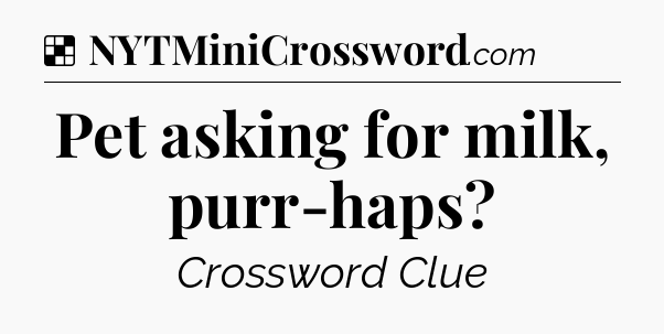 Solution: Pet asking for milk, purr-haps - NYT Crossword