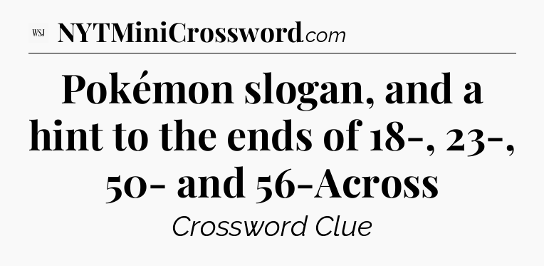 Pokémon slogan, and a hint to the ends of 18-, 23-, 50- and 56-Across - WSJ Crossword