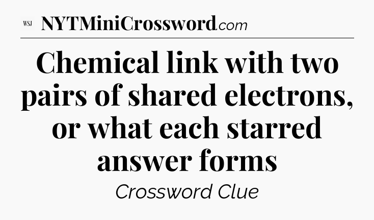 Chemical link with two pairs of shared electrons, or what each starred answer forms - WSJ Crossword
