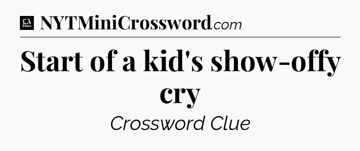 Start of a kid's show-offy cry - LA Times Crossword