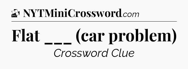 Flat ___ (car problem) - Daily Themed Classic Crossword