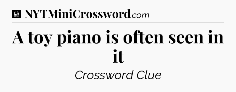 A toy piano is often seen in it - LA Times Crossword