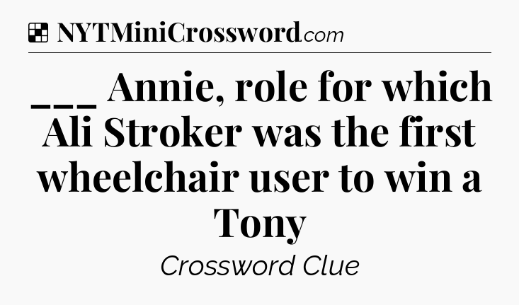Solution: ___ Annie, role for which Ali Stroker was the first wheelchair user to win a Tony - NYT Crossword